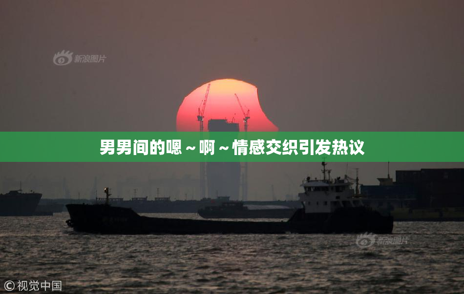 男男间的嗯～啊～情感交织引发热议