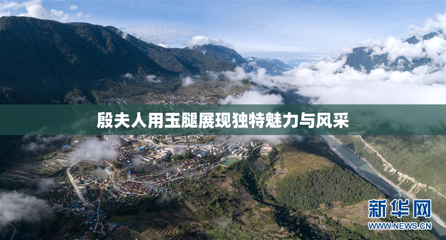 殷夫人用玉腿展现独特魅力与风采