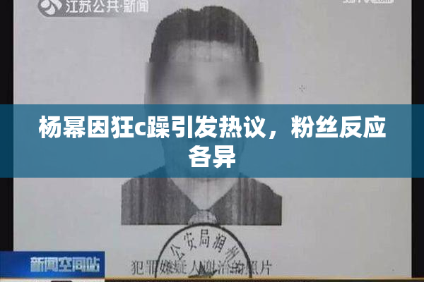杨幂因狂c躁引发热议，粉丝反应各异