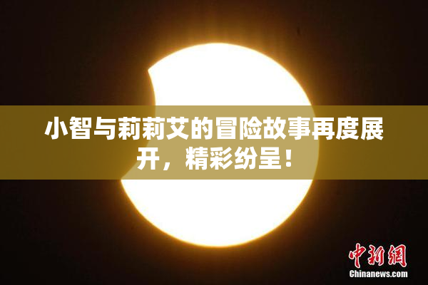 小智与莉莉艾的冒险故事再度展开，精彩纷呈！
