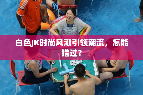 白色JK时尚风潮引领潮流，怎能错过？