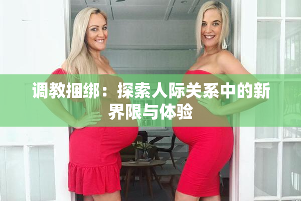 调教捆绑：探索人际关系中的新界限与体验
