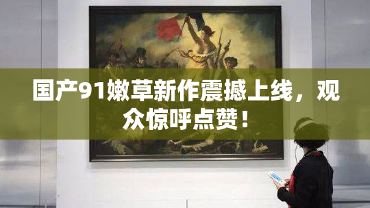 国产91嫩草新作震撼上线，观众惊呼点赞！