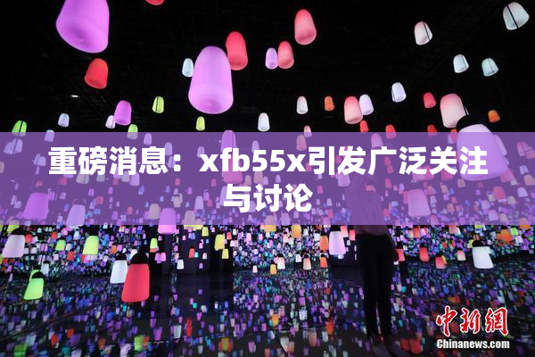 重磅消息：xfb55x引发广泛关注与讨论