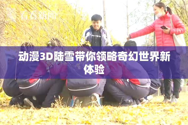 动漫3D陆雪带你领略奇幻世界新体验
