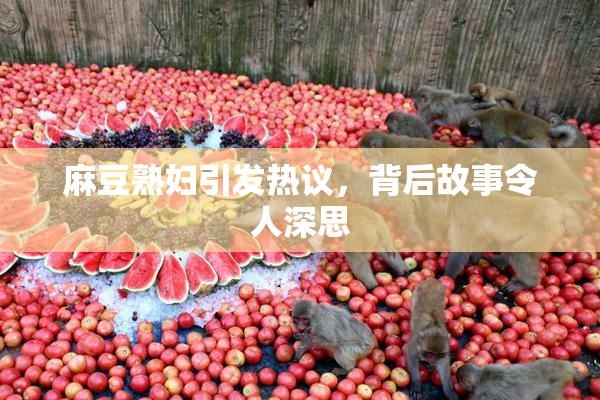 麻豆熟妇引发热议，背后故事令人深思