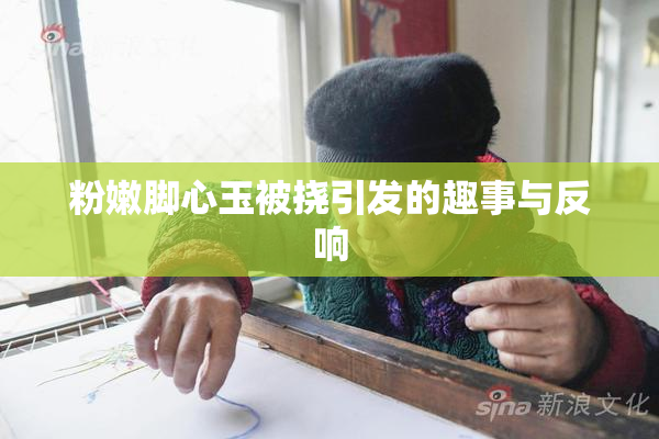 粉嫩脚心玉被挠引发的趣事与反响