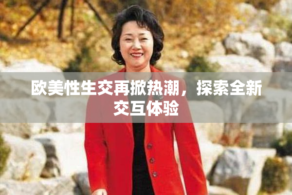 欧美性生交再掀热潮，探索全新交互体验