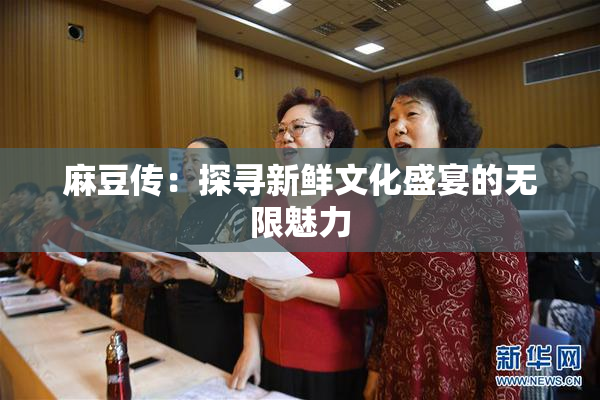 麻豆传：探寻新鲜文化盛宴的无限魅力