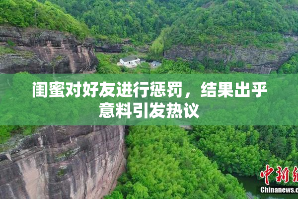 闺蜜对好友进行惩罚，结果出乎意料引发热议