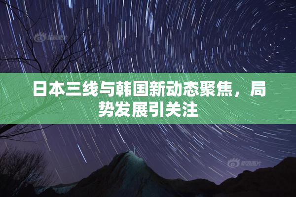 日本三线与韩国新动态聚焦，局势发展引关注
