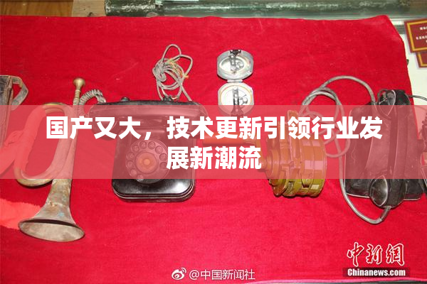 国产又大，技术更新引领行业发展新潮流