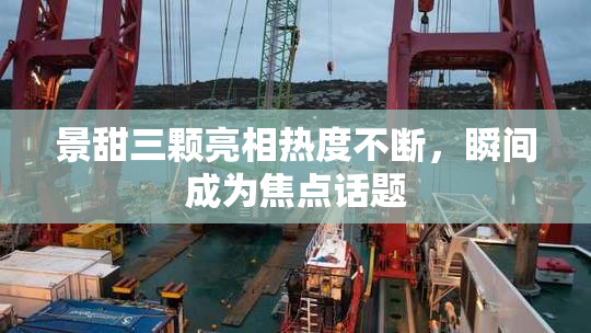 景甜三颗亮相热度不断，瞬间成为焦点话题