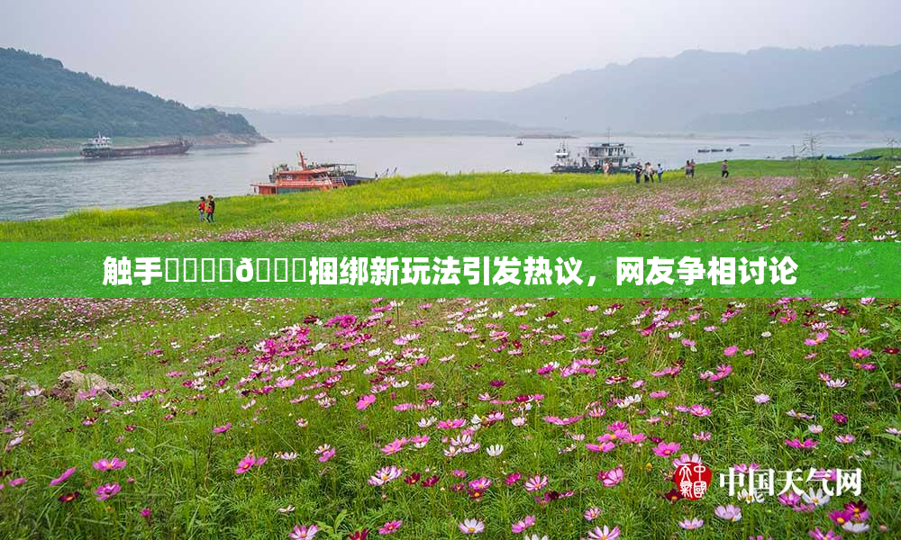 触手❌‌❌‌🔞捆绑新玩法引发热议，网友争相讨论