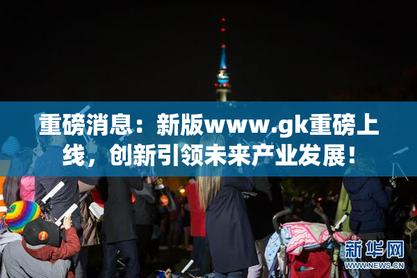 重磅消息：新版www.gk重磅上线，创新引领未来产业发展！