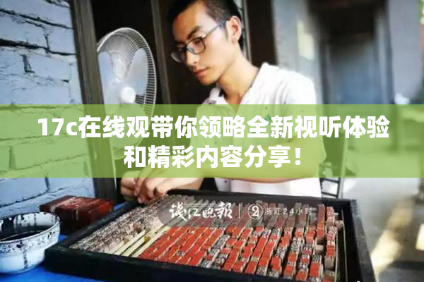 17c在线观带你领略全新视听体验和精彩内容分享！