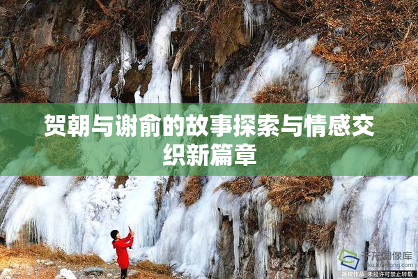 贺朝与谢俞的故事探索与情感交织新篇章