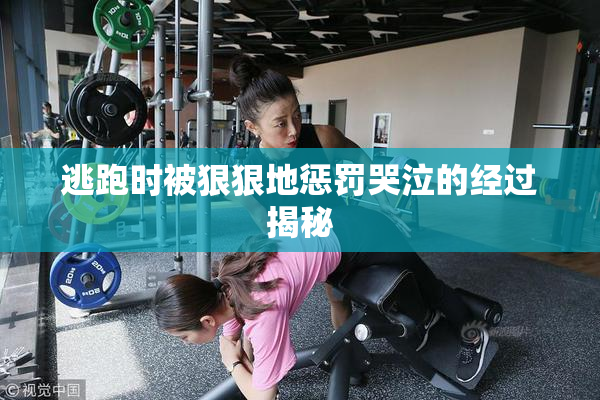 逃跑时被狠狠地惩罚哭泣的经过揭秘