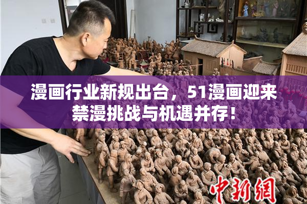 漫画行业新规出台，51漫画迎来禁漫挑战与机遇并存！