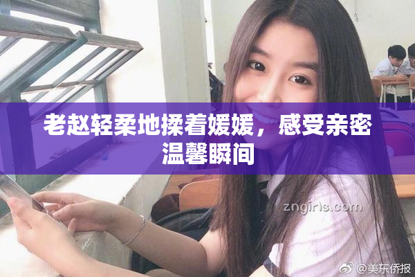 老赵轻柔地揉着媛媛，感受亲密温馨瞬间