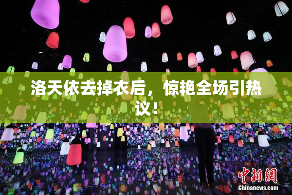 洛天依去掉衣后，惊艳全场引热议！