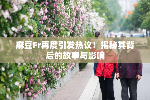 麻豆Fr再度引发热议！揭秘其背后的故事与影响