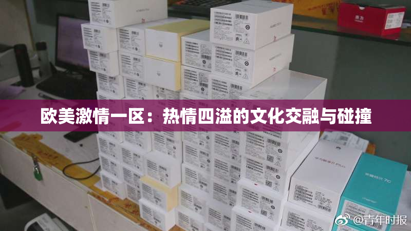 欧美激情一区：热情四溢的文化交融与碰撞