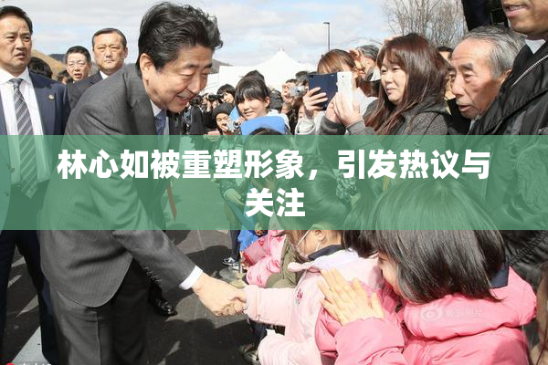 林心如被重塑形象，引发热议与关注