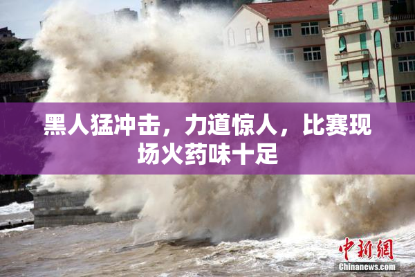 黑人猛冲击，力道惊人，比赛现场火药味十足