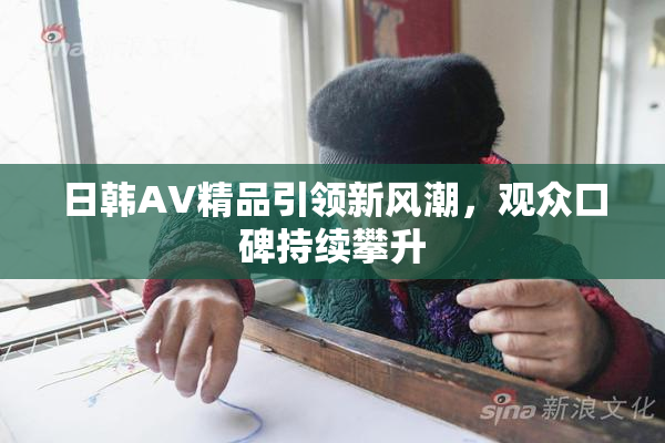 日韩AV精品引领新风潮，观众口碑持续攀升