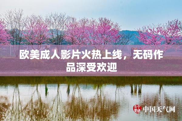 欧美成人影片火热上线，无码作品深受欢迎
