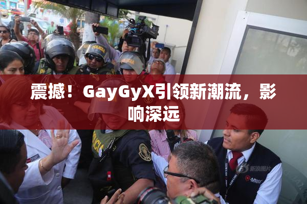 震撼！GayGyX引领新潮流，影响深远