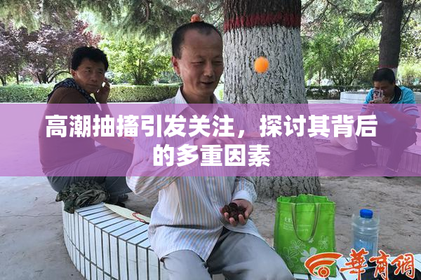 高潮抽搐引发关注，探讨其背后的多重因素