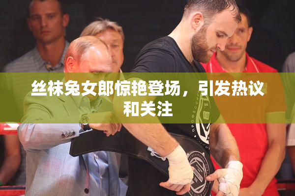丝袜兔女郎惊艳登场，引发热议和关注