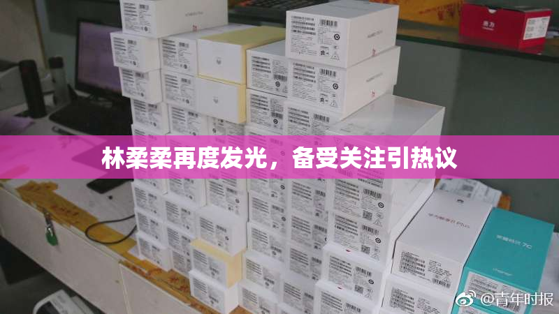 林柔柔再度发光，备受关注引热议
