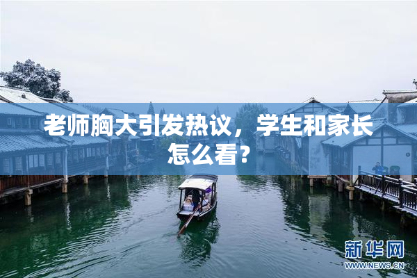老师胸大引发热议，学生和家长怎么看？