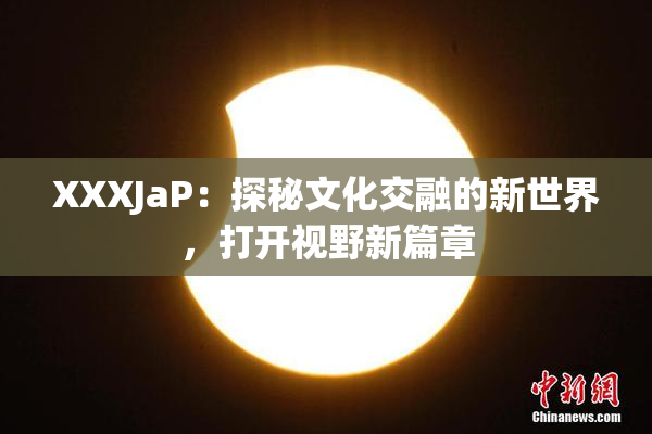 XXXJaP：探秘文化交融的新世界，打开视野新篇章