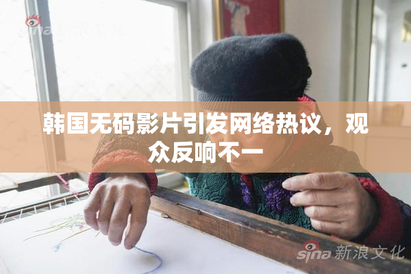 韩国无码影片引发网络热议，观众反响不一