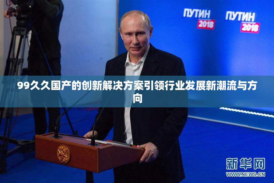 99久久国产的创新解决方案引领行业发展新潮流与方向