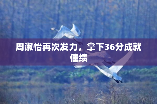 周淑怡再次发力，拿下36分成就佳绩