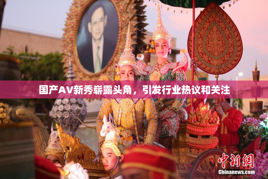 国产AV新秀崭露头角，引发行业热议和关注