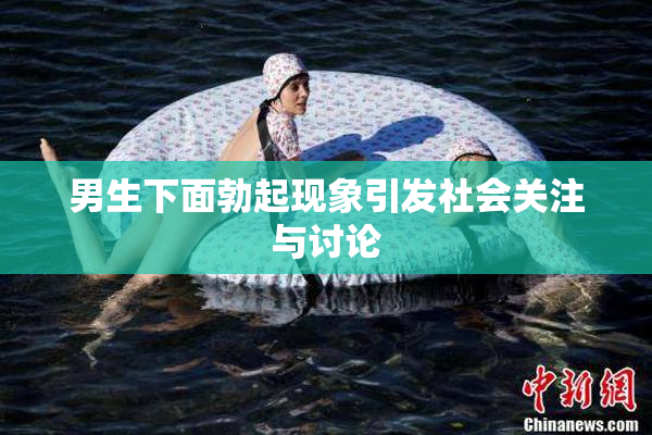 男生下面勃起现象引发社会关注与讨论