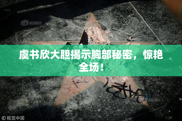 虞书欣大胆揭示胸部秘密，惊艳全场！