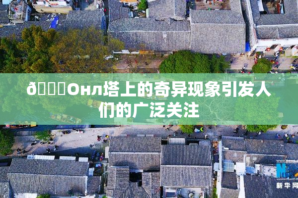 🐔Oнл塔上的奇异现象引发人们的广泛关注