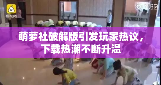 萌萝社破解版引发玩家热议，下载热潮不断升温