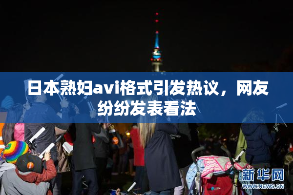 日本熟妇avi格式引发热议，网友纷纷发表看法