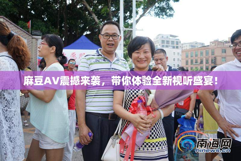 麻豆AV震撼来袭，带你体验全新视听盛宴！
