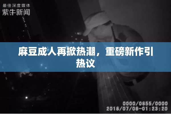 麻豆成人再掀热潮，重磅新作引热议