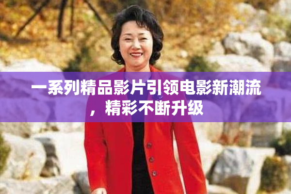 一系列精品影片引领电影新潮流，精彩不断升级