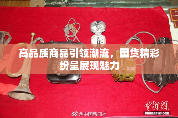 高品质商品引领潮流，国货精彩纷呈展现魅力
